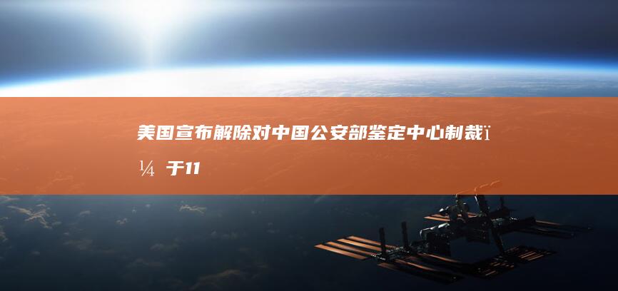 美国宣布解除对中国公安部鉴定中心制裁，于 11 月 16 日生效，如何看待此举？还有哪些信息值得关注？