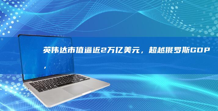 英伟达市值逼近 2 万亿美元，超越俄罗斯 GDP，仅次于 11 个国家，如何评价英伟达近期股价？